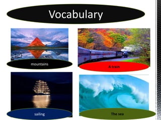 Vocabulary


mountains
                         A train




 sailing                  The sea
 