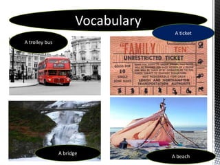 Vocabulary
                                     A ticket
A trolley bus




                A bridge
                                    A beach
 
