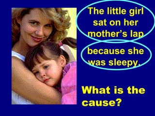 The little girl  sat on her mother’s lap   because she  was sleepy,  What is the cause? 