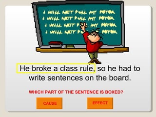 He broke a class rule, so he had to write sentences on the board. CAUSE EFFECT WHICH PART OF THE SENTENCE IS BOXED? 