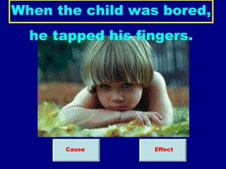 When the child was bored, he tapped his fingers. Cause Effect 