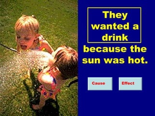They wanted a drink because the sun was hot. Cause Effect 