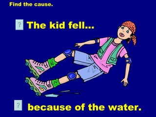 Find  the cause. The kid fell… because of the water. 