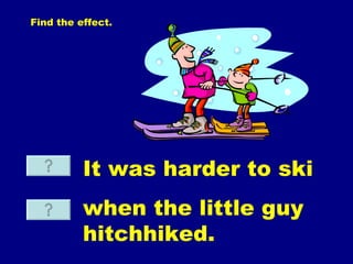 Find  the effect. It was harder to ski when the little guy hitchhiked. 