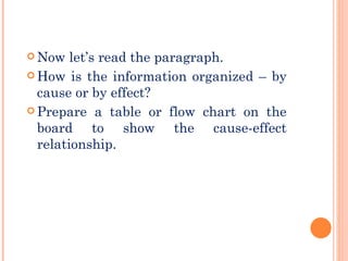 Now let’s r ead the paragraph.  How is the information organized – by cause or by effect? Prepare a table or flow chart  on the board  to show the cause-effect relationship. 