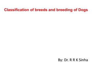 By: Dr. R R K Sinha
Classification of breeds and breeding of Dogs
 
