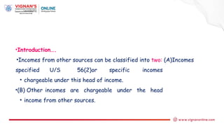 •Introduction….
•Incomes from other sources can be classified into two: (A)Incomes
specified U/S 56(2)or specific incomes
• chargeable under this head of income.
•(B) Other incomes are chargeable under the head
• income from other sources.
 
