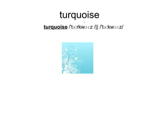 turquoise : turquoise  /'tɜ:rkwɔɪz /|| /'tɜ:kwɔɪz/  