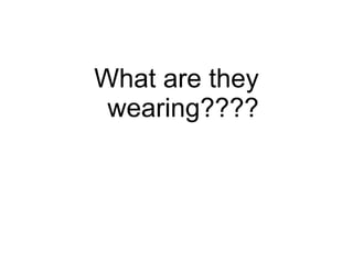 What are they wearing???? 
