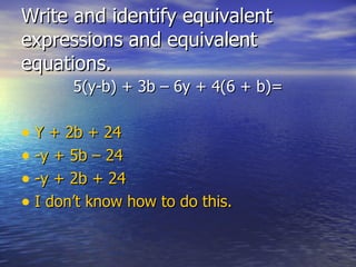 Write and identify equivalent expressions and equivalent equations.  5(y-b) + 3b – 6y + 4(6 + b)= Y + 2b + 24 -y + 5b – 24 -y + 2b + 24 I don’t know how to do this. 