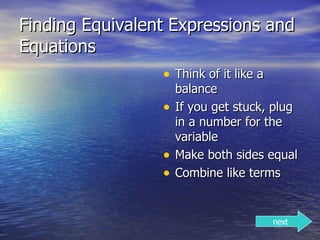 Finding Equivalent Expressions and Equations Think of it like a balance If you get stuck, plug in a number for the variable Make both sides equal Combine like terms next 