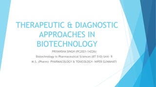 THERAPEUTIC & DIAGNOSTIC
APPROACHES IN
BIOTECHNOLOGY
PRIYANSHA SINGH (PC2021-14226)
Biotechnology in Pharmaceutical Sciences (BT 510) Unit- 9
M.S. (Pharm)- PHARMACOLOGY & TOXICOLOGY- NIPER GUWAHATI
 