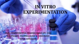IN VITRO
EXPERIMENTATION
UNIT- 9 EXPERIMENTAL PHARMACOLOGY (PC- 530)
M.S. (PHARM)- PHARMACOLOGY & TOXICOLOGY
NIPER- GUWAHATI
 