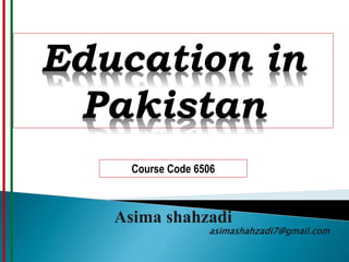 Education in
Pakistan
Course Code 6506
Asima shahzadi
asimashahzadi7@gmail.com
 