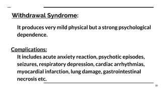 Withdrawal Syndrome:
It produces very mild physical but a strong psychological
dependence.
Complications:
It includes acute anxiety reaction, psychotic episodes,
seizures, respiratory depression, cardiac arrhythmias,
myocardial infarction, lung damage, gastrointestinal
necrosis etc.
30
 