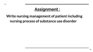 Assignment :
Write nursing management of patient including
nursing process of substance use disorder
49
 