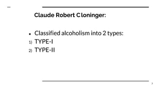 Claude Robert Cloninger:
● Classified alcoholism into 2 types:
1) TYPE-I
2) TYPE-II
7
 