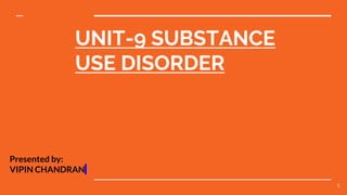 UNIT-9 SUBSTANCE
USE DISORDER
Presented by:
VIPIN CHANDRAN
1
 