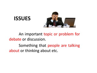 ISSUES
An important topic or problem for
debate or discussion.
Something that people are talking
about or thinking about etc.
 