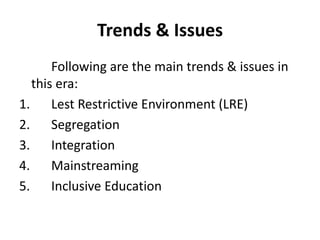 Trends & Issues
Following are the main trends & issues in
this era:
1. Lest Restrictive Environment (LRE)
2. Segregation
3. Integration
4. Mainstreaming
5. Inclusive Education
 