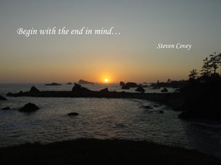Begin with the end in mind… Steven Covey 