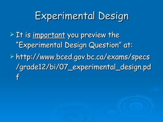 Experimental Design It is  important  you preview the “Experimental Design Question” at: http://www.bced.gov.bc.ca/exams/specs/grade12/bi/07_experimental_design.pdf 