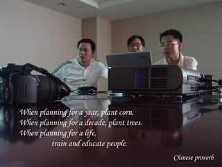 When planning for a year, plant corn. When planning for a decade, plant trees. When planning for a life,    train and educate people. Chinese proverb 