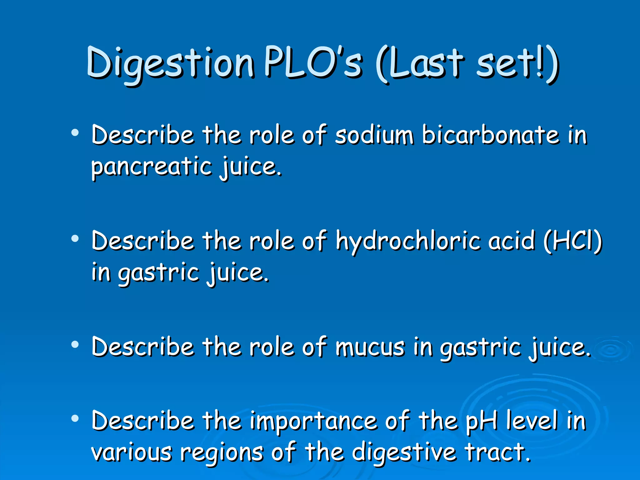 Digestion PLO’s (Last set!) Describe the role of sodium bicarbonate in pancreatic juice. Describe the role of hydrochloric acid (HCl) in gastric juice. Describe the role of mucus in gastric juice. Describe the importance of the pH level in various regions of the digestive tract.   