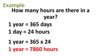 How many hours are there in a
year?
1 year = 365 days
1 day = 24 hours
1 year = 365 x 24
1 year = 7860 hours
 