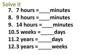 7. 7 hours = minutes
8. 9 hours = minutes
9. 14 hours = minutes
10.5 weeks = days
11.2 years = days
12.3 years = weeks
 