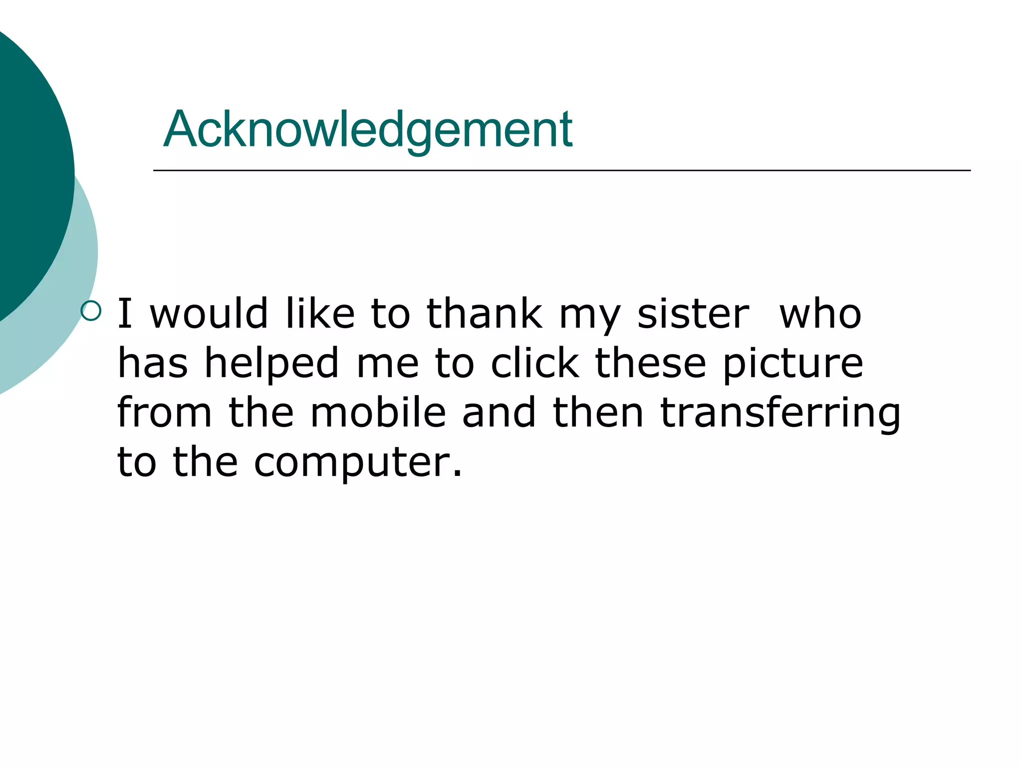 Acknowledgement I would like to thank my sister  who has helped me to click these picture from the mobile and then transferring to the computer. 