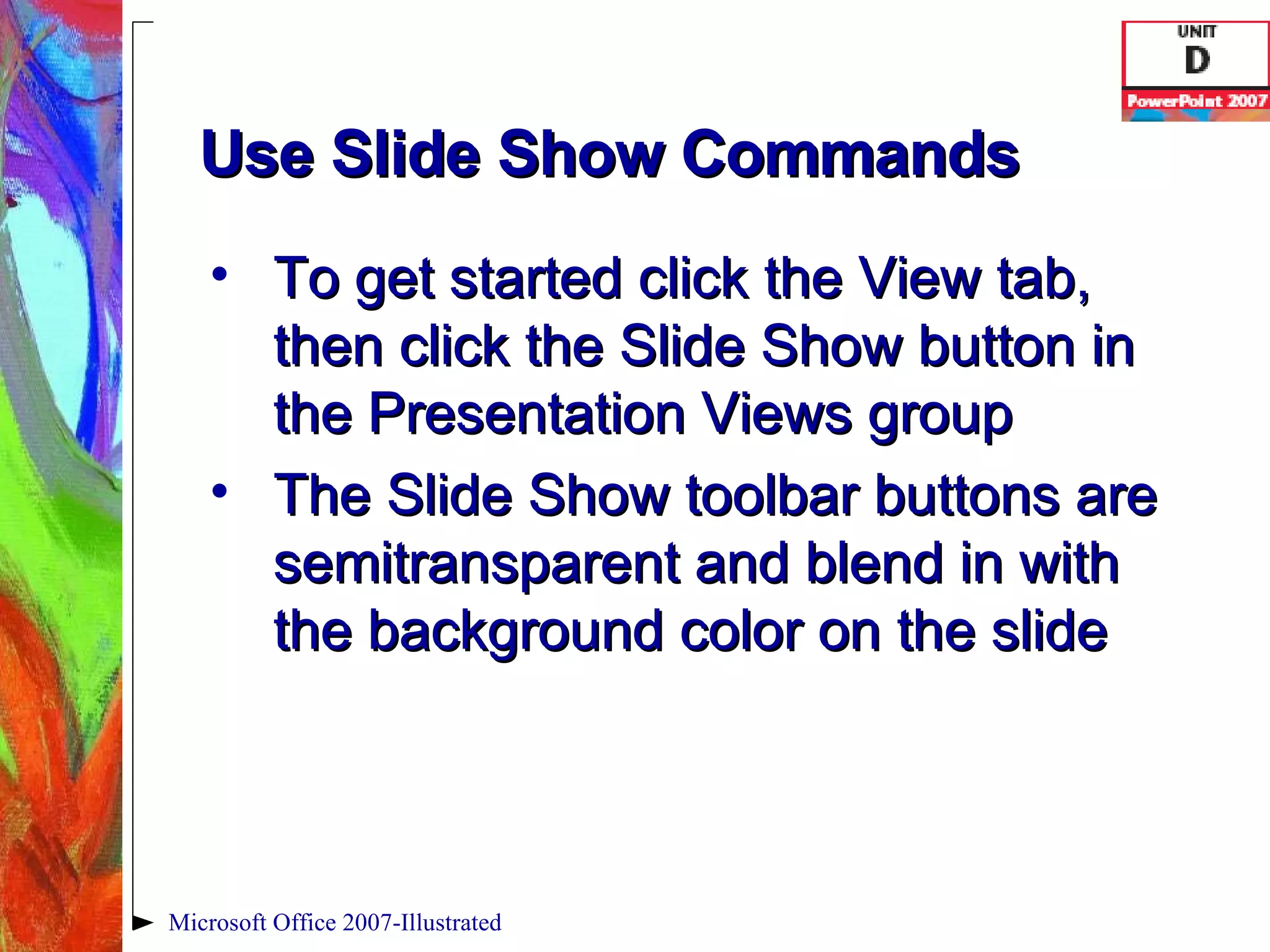 Use Slide Show Commands To get started click the View tab, then click the Slide Show button in the Presentation Views group The Slide Show toolbar buttons are semitransparent and blend in with the background color on the slide Microsoft Office 2007-Illustrated 