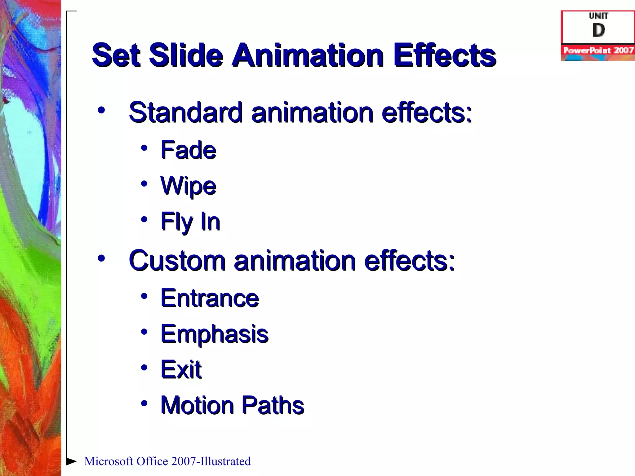 Set Slide Animation Effects Standard animation effects: Fade Wipe Fly In Custom animation effects: Entrance Emphasis Exit Motion Paths Microsoft Office 2007-Illustrated 