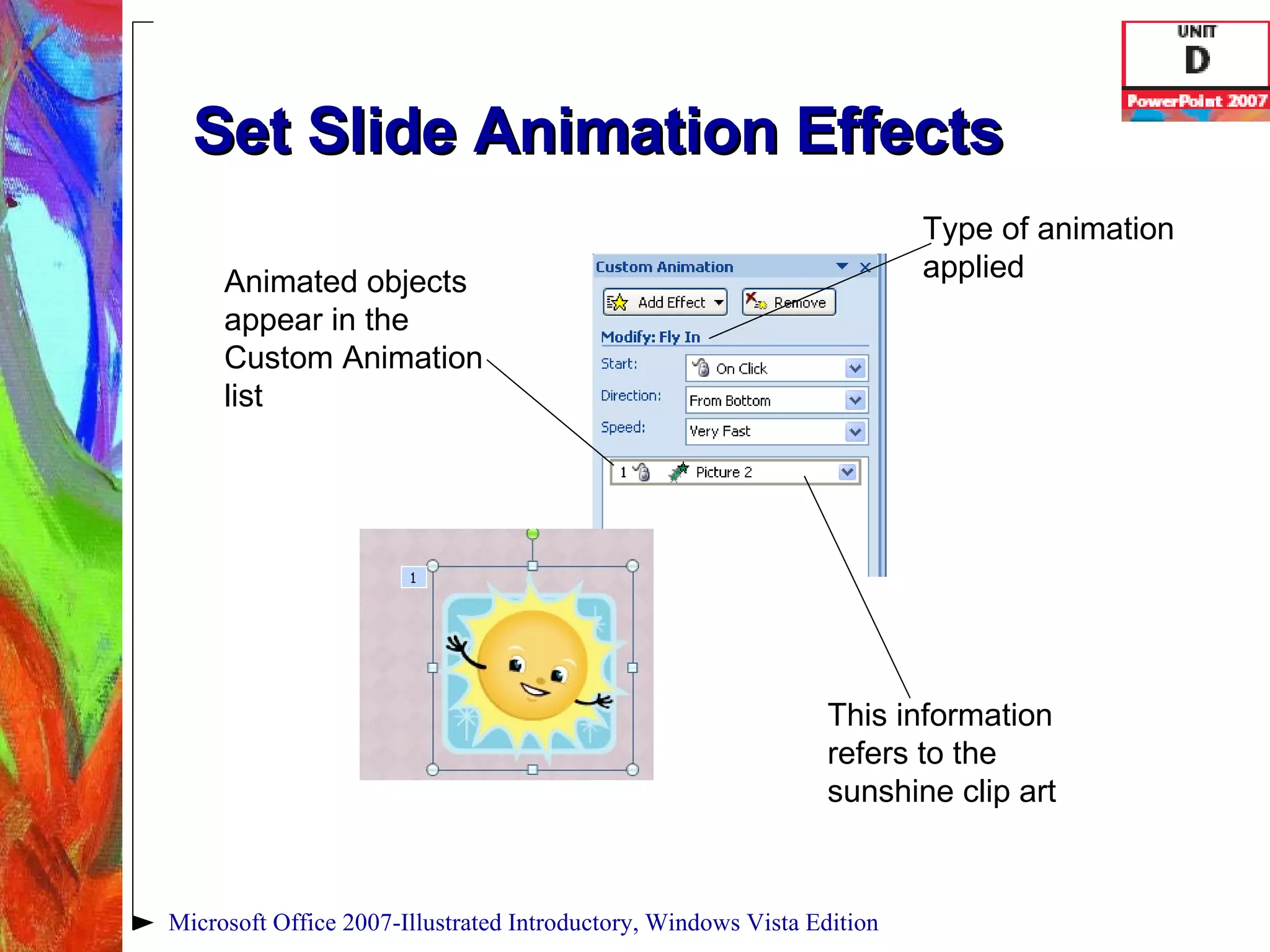 Set Slide Animation Effects Microsoft Office 2007-Illustrated Introductory, Windows Vista Edition Animated objects appear in the Custom Animation list This information refers to the sunshine clip art Type of animation applied 