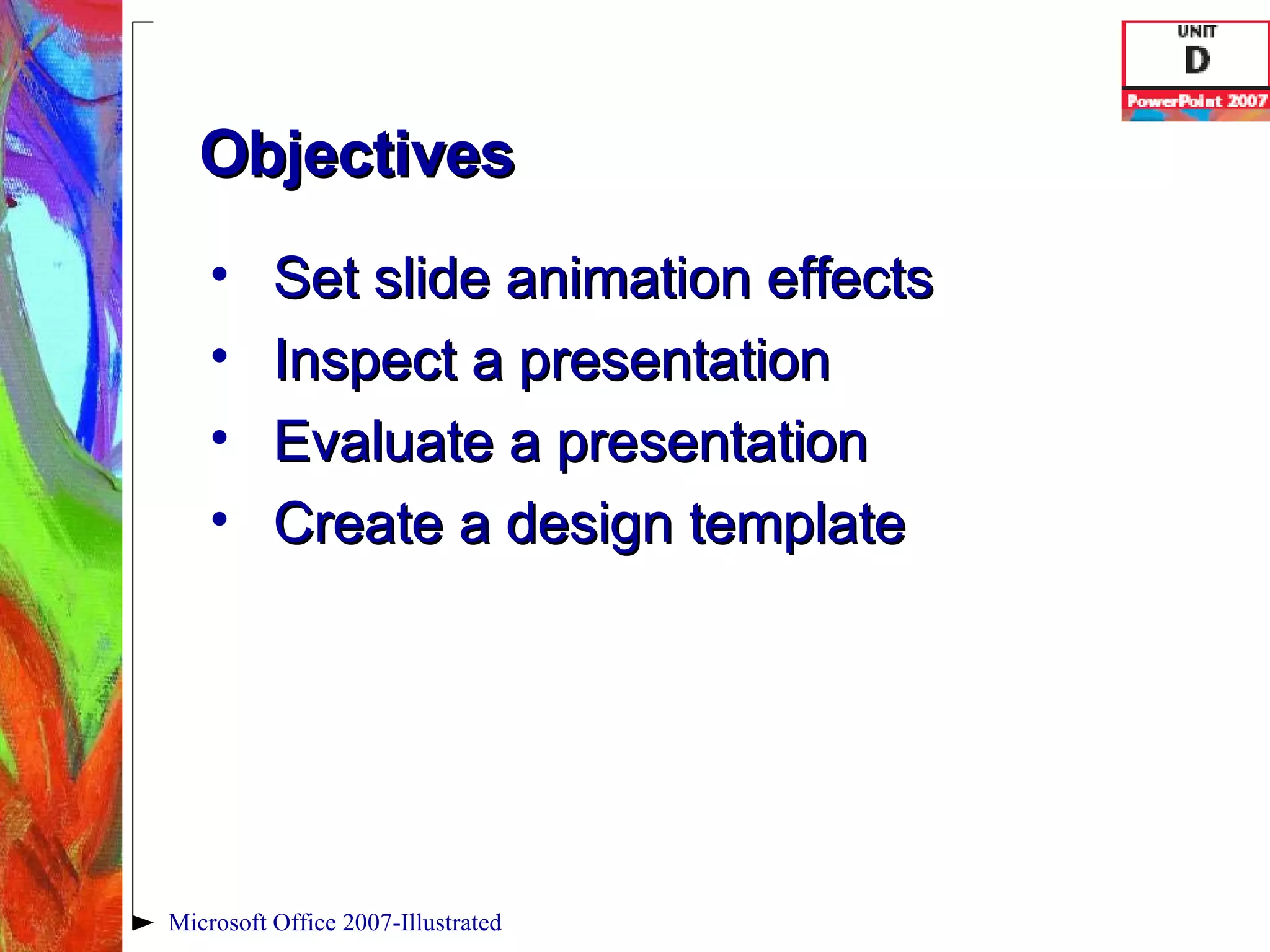 Objectives Set slide animation effects Inspect a presentation Evaluate a presentation Create a design template Microsoft Office 2007-Illustrated 