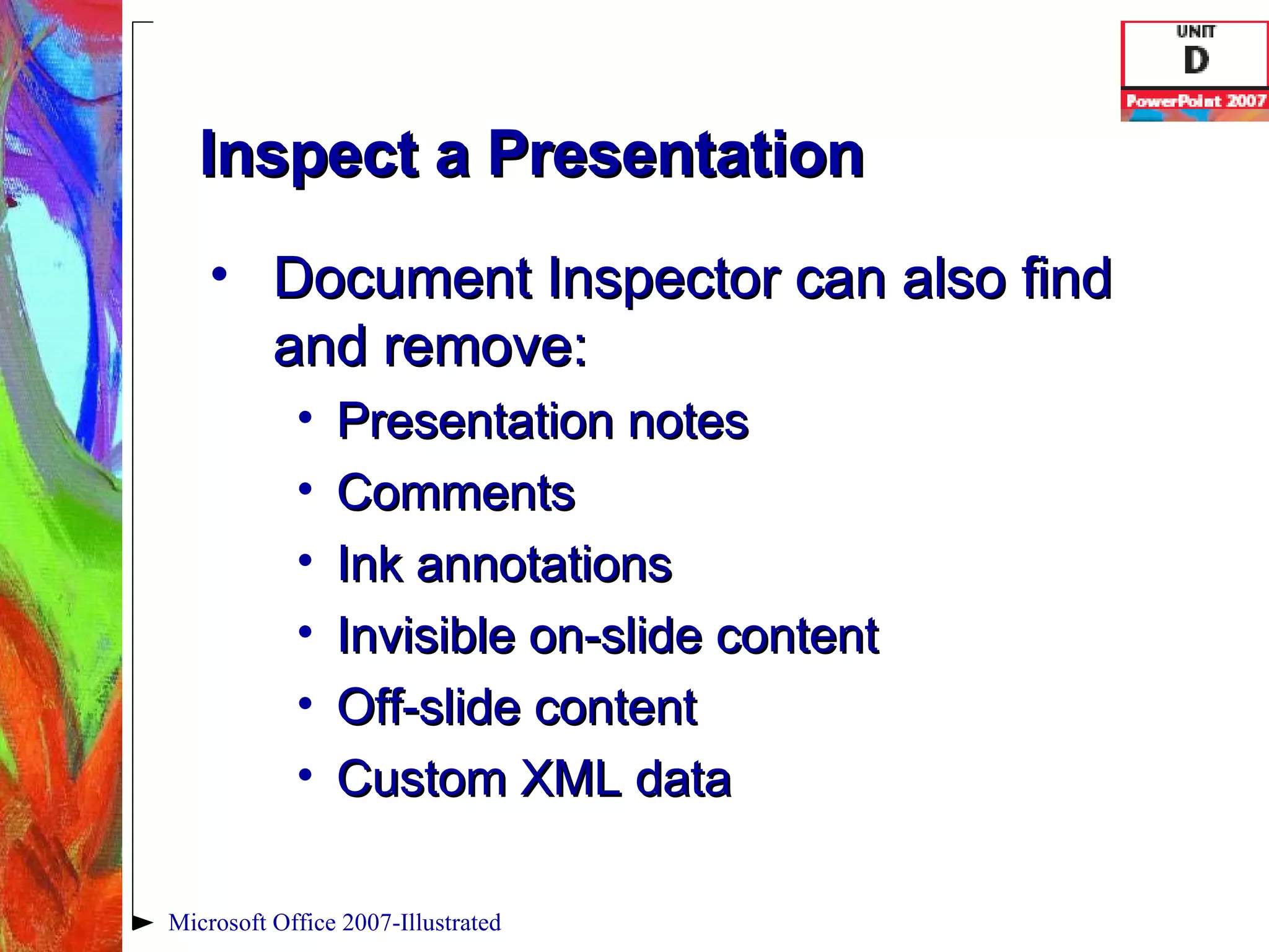 Inspect a Presentation Document Inspector can also find and remove: Presentation notes Comments Ink annotations Invisible on-slide content Off-slide content Custom XML data Microsoft Office 2007-Illustrated 