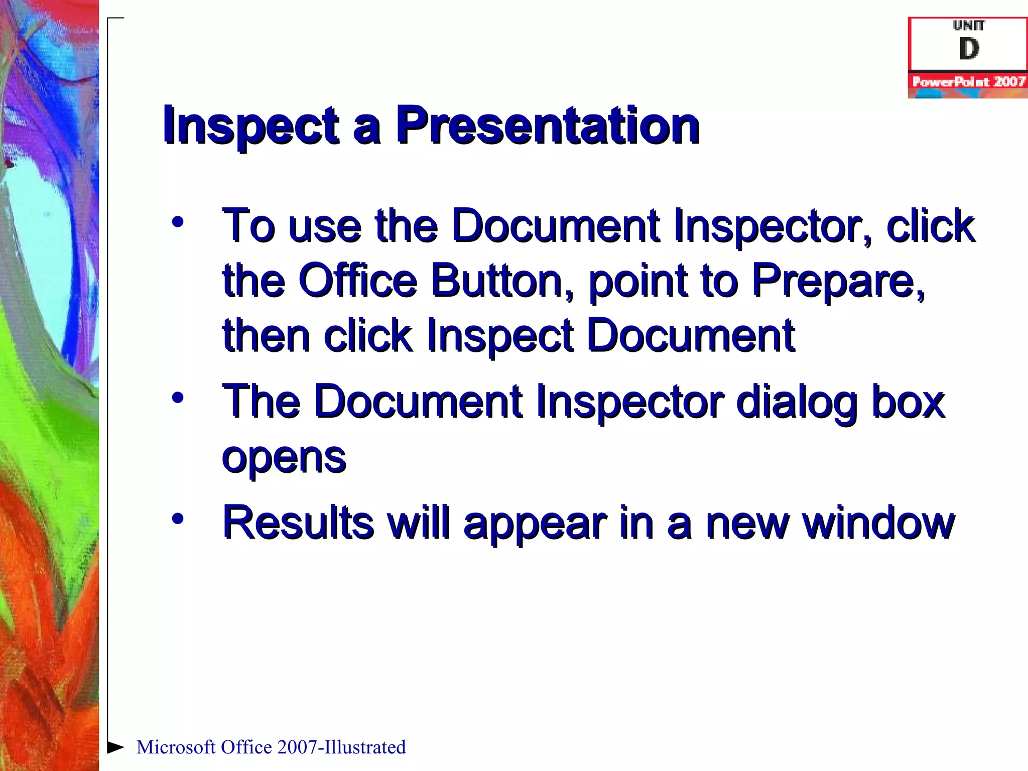 Inspect a Presentation To use the Document Inspector, click the Office Button, point to Prepare, then click Inspect Document The Document Inspector dialog box opens Results will appear in a new window Microsoft Office 2007-Illustrated 