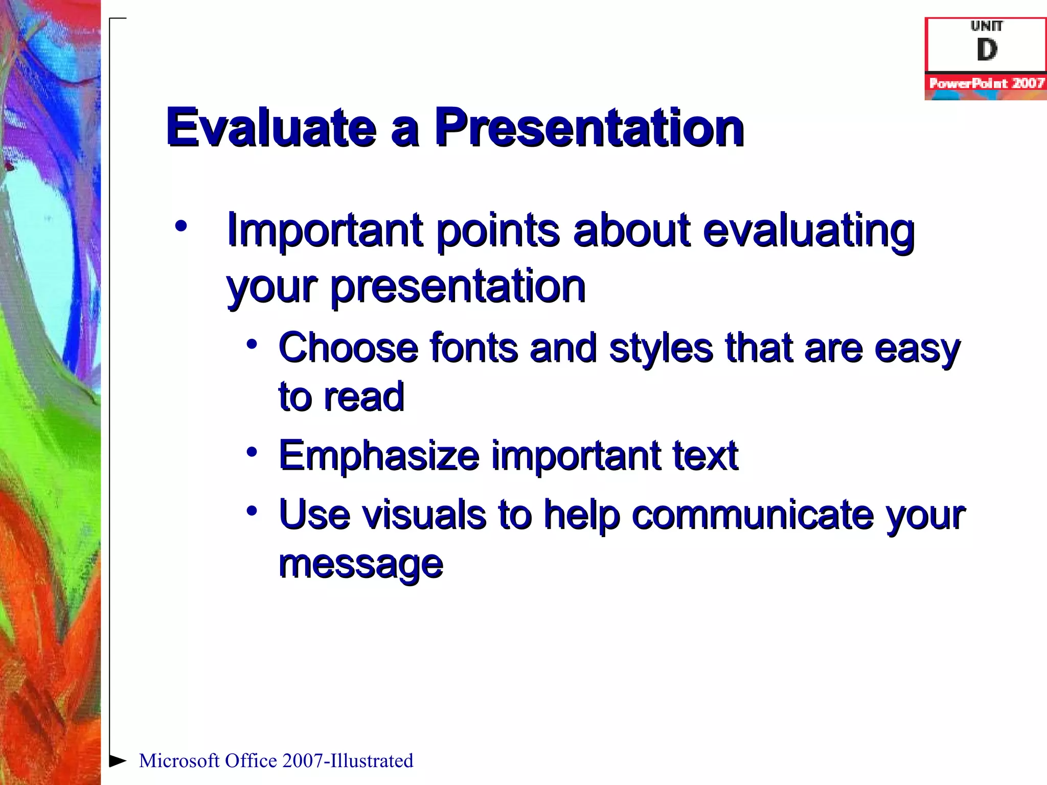 Evaluate a Presentation Important points about evaluating your presentation Choose fonts and styles that are easy to read Emphasize important text Use visuals to help communicate your message Microsoft Office 2007-Illustrated 