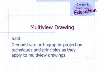 Career &
Technical
Multiview Drawing
5.00
Demonstrate orthographic projection
techniques and principles as they
apply to multiview drawings.
 