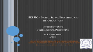 15EE55C – DIGITAL SIGNAL PROCESSING AND
ITS APPLICATIONS
INTRODUCTION TO
DIGITAL SIGNAL PROCESSING
Mr. K. Karthik Kumar
AP/EEE
DEPARTMENT OF ELECTRICAL AND ELECTRONICS ENGINEERING
NATIONAL ENGINEERING COLLEGE, K.R. NAGAR, KOVILPATTI – 628 503
(An Autonomous Institution, Affiliated to Anna University – Chennai)
 