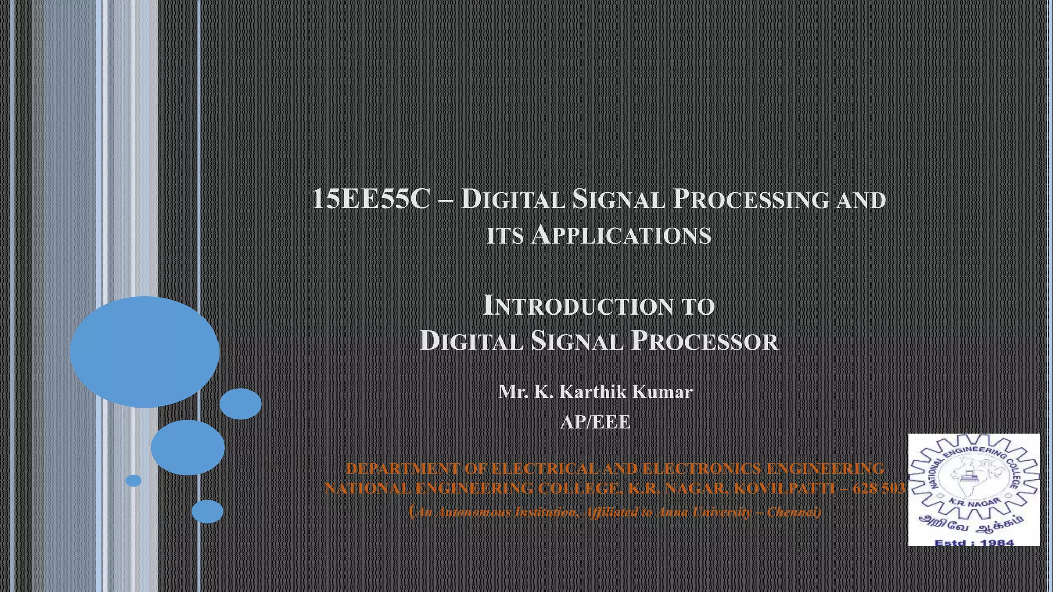15EE55C – DIGITAL SIGNAL PROCESSING AND ITS APPLICATIONS INTRODUCTION TO DIGITAL SIGNAL PROCESSOR Mr. K. Karthik Kumar AP/EEE DEPARTMENT OF ELECTRICAL AND ELECTRONICS ENGINEERING NATIONAL ENGINEERING COLLEGE, K.R. NAGAR, KOVILPATTI – 628 503 (An Autonomous Institution, Affiliated to Anna University – Chennai) 