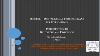 15EE55C – DIGITAL SIGNAL PROCESSING AND
ITS APPLICATIONS
INTRODUCTION TO
DIGITAL SIGNAL PROCESSOR
Mr. K. Karthik Kumar
AP/EEE
DEPARTMENT OF ELECTRICAL AND ELECTRONICS ENGINEERING
NATIONAL ENGINEERING COLLEGE, K.R. NAGAR, KOVILPATTI – 628 503
(An Autonomous Institution, Affiliated to Anna University – Chennai)
 