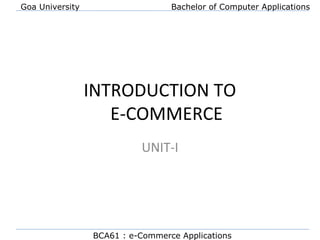 Goa University Bachelor of Computer Applications
INTRODUCTION TO
E-COMMERCE
UNIT-I
BCA61 : e-Commerce Applications
 
