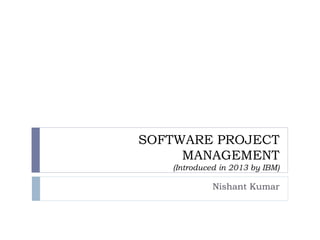 SOFTWARE PROJECT
MANAGEMENT
(Introduced in 2013 by IBM)
Nishant Kumar
 