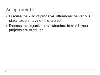 Assignments
 Discuss the kind of probable influences the various
stakeholders have on the project.
 Discuss the organizational structure in which your
projects are executed.
 