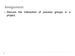 Assignment
 Discuss the interaction of process groups in a
project.
 