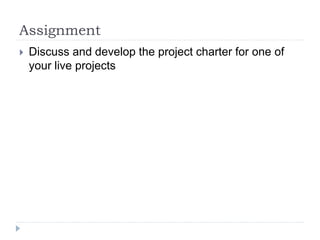 Assignment
 Discuss and develop the project charter for one of
your live projects
 