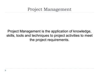 Project Management
Project Management is the application of knowledge,
skills, tools and techniques to project activities to meet
the project requirements.
 
