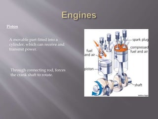 Piston
A movable part fitted into a
cylinder, which can receive and
transmit power.
Through connecting rod, forces
the crank shaft to rotate.
 