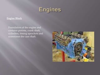 Engine Block
Foundation of the engine and
contains pistons, crank shaft,
cylinders, timing sprockets and
sometimes the cam shaft.
 